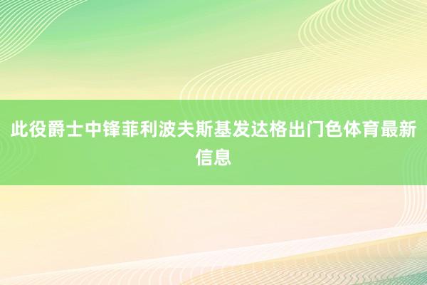 此役爵士中锋菲利波夫斯基发达格出门色体育最新信息