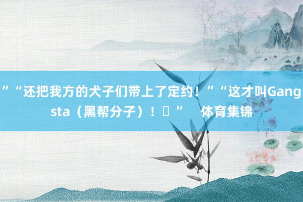 ”“还把我方的犬子们带上了定约!”“这才叫Gangsta(黑帮分子)!” 体育集锦