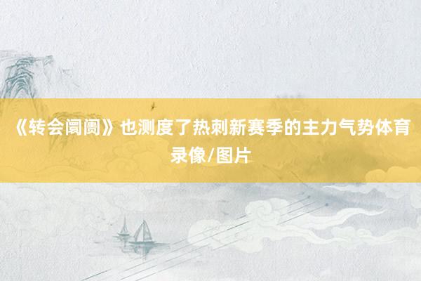 《转会阛阓》也测度了热刺新赛季的主力气势体育录像/图片