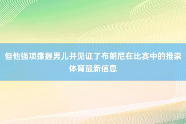 但他强项撑握男儿并见证了布朗尼在比赛中的推崇体育最新信息