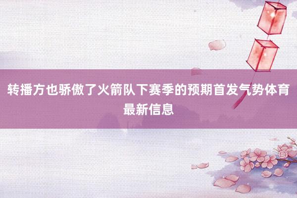 转播方也骄傲了火箭队下赛季的预期首发气势体育最新信息