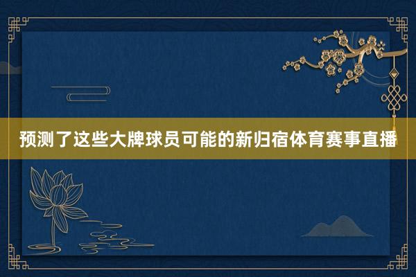 预测了这些大牌球员可能的新归宿体育赛事直播