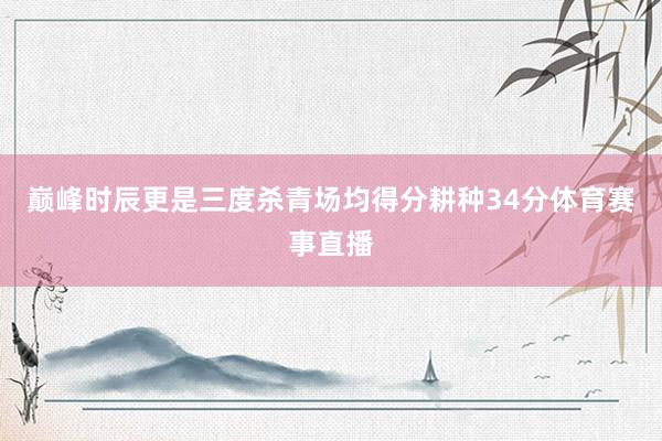 巅峰时辰更是三度杀青场均得分耕种34分体育赛事直播