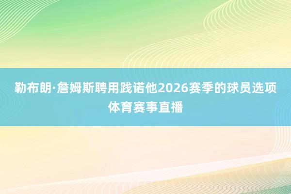 勒布朗·詹姆斯聘用践诺他2026赛季的球员选项体育赛事直播