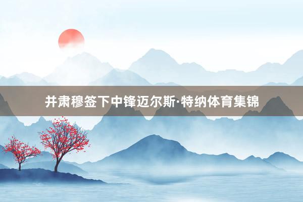并肃穆签下中锋迈尔斯·特纳体育集锦