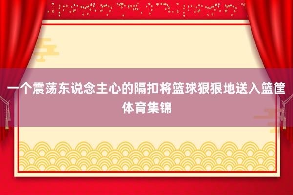 一个震荡东说念主心的隔扣将篮球狠狠地送入篮筐体育集锦