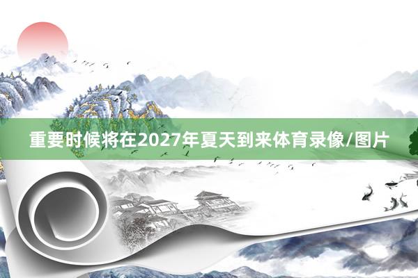 重要时候将在2027年夏天到来体育录像/图片