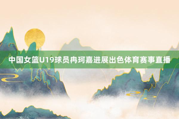 中国女篮U19球员冉珂嘉进展出色体育赛事直播