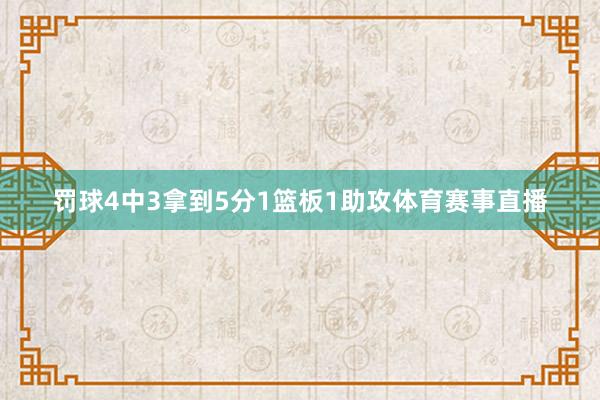 罚球4中3拿到5分1篮板1助攻体育赛事直播