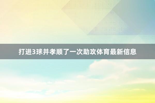 打进3球并孝顺了一次助攻体育最新信息