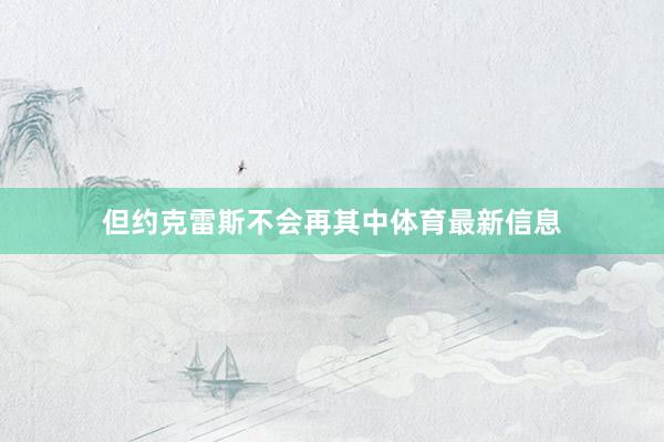 但约克雷斯不会再其中体育最新信息