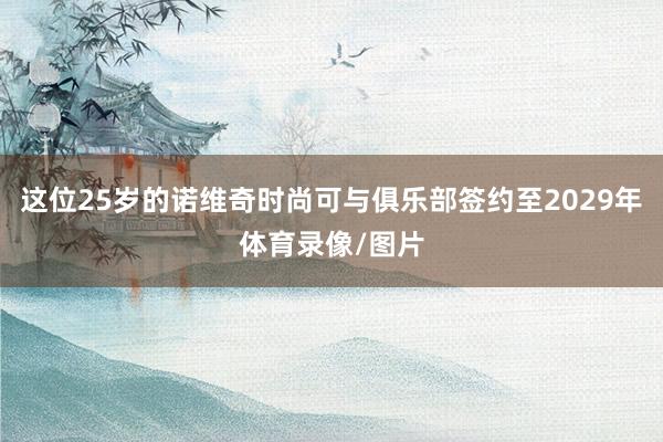 这位25岁的诺维奇时尚可与俱乐部签约至2029年体育录像/图片
