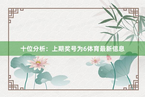 十位分析：上期奖号为6体育最新信息