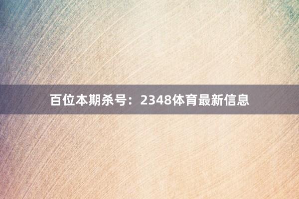 百位本期杀号：2348体育最新信息