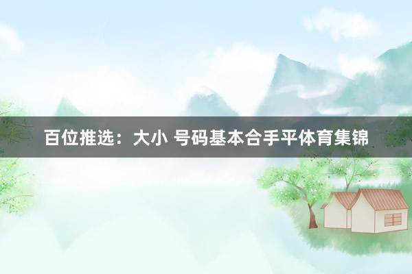 百位推选：大小 号码基本合手平体育集锦