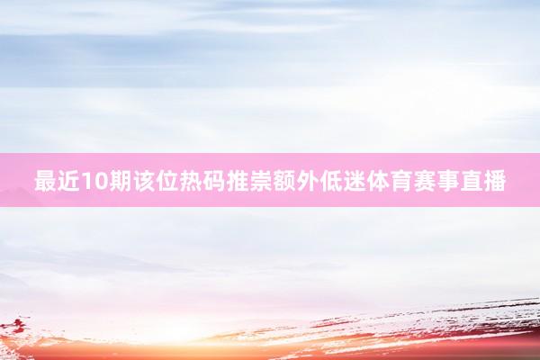 最近10期该位热码推崇额外低迷体育赛事直播