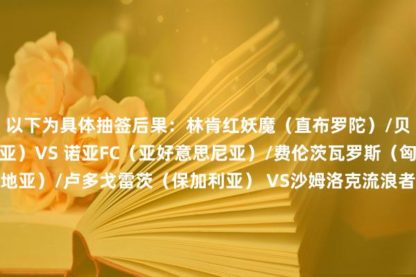 以下为具体抽签后果：林肯红妖魔（直布罗陀）/贝尔格莱德红星（塞尔维亚）VS 诺亚FC（亚好意思尼亚）/费伦茨瓦罗斯（匈牙利）里耶卡（克罗地亚）/卢多戈雷茨（保加利亚） VS沙姆洛克流浪者（爱尔兰）/卡拉巴赫（阿塞拜疆）列加斯（拉脱维亚）/马尔默（瑞典） VS库普斯（芬兰）/阿拉木图凯拉特（哈萨克斯坦）哈姆伦斯巴达东谈主（马耳他）/基辅迪纳摩（乌克兰）VS 帕福斯（塞浦路斯）/特拉维夫马卡比（以色列）布拉迪斯拉法（斯洛伐克）/日林斯基（波黑） VS波兹南莱赫（波兰）/贝雷达比历克（冰岛）斯肯迪亚（北马其顿）/布加勒斯特星（罗马尼亚） VS哥本哈根（丹麦）/德利塔（科索沃）主旅途采列（斯洛文尼亚）/拉纳卡（塞浦路斯） VS奥斯特拉瓦（捷克）/华沙莱吉亚（波兰）腓特烈斯塔（挪威） VS中日德兰（丹麦）/希伯尼安（苏格兰）卢加诺（瑞士）/克卢日（罗马尼亚）VS 索菲亚利夫斯基（保加利亚）/布拉加（葡萄牙）帕奥克（希腊）VS沃尔夫斯贝格（奥地利）比尔森得胜（捷克）/塞尔维特（瑞士） VS谢里夫（摩尔多瓦）/乌得勒支（荷兰）安德莱赫特（比利时）/哈肯（瑞典） VS布兰（挪威）/萨尔茨堡（奥地利）格拉斯哥流浪者（苏格兰）/帕纳辛奈科斯（希腊） VS贝西克塔斯（土耳其）/顿涅茨克矿工（乌克兰）    体育赛事直播