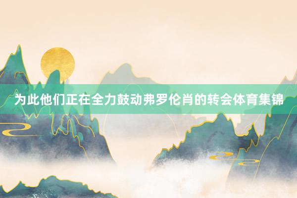 为此他们正在全力鼓动弗罗伦肖的转会体育集锦