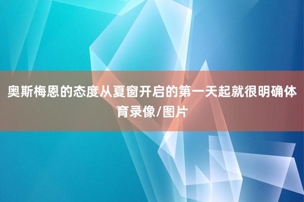 奥斯梅恩的态度从夏窗开启的第一天起就很明确体育录像/图片