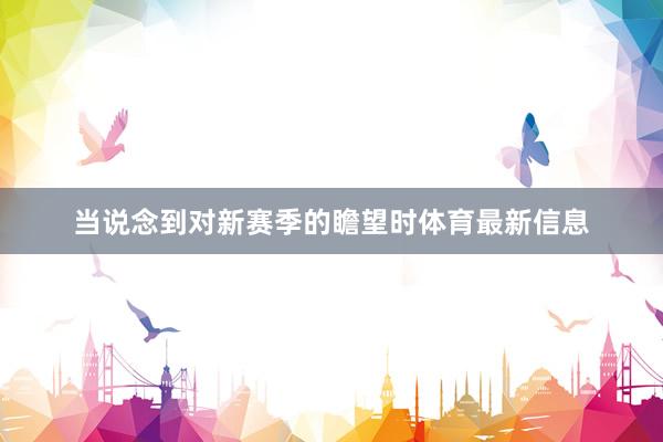 当说念到对新赛季的瞻望时体育最新信息