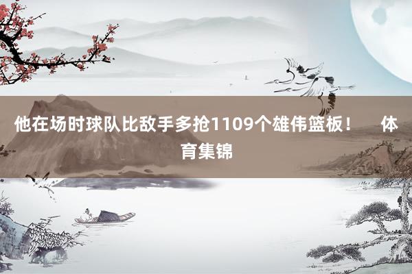 他在场时球队比敌手多抢1109个雄伟篮板！    体育集锦