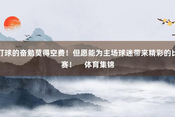 打球的奋勉莫得空费！但愿能为主场球迷带来精彩的比赛！    体育集锦
