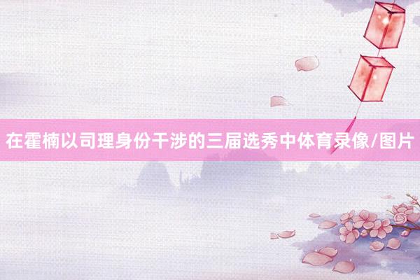 在霍楠以司理身份干涉的三届选秀中体育录像/图片