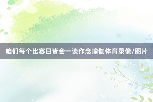 咱们每个比赛日皆会一谈作念瑜伽体育录像/图片