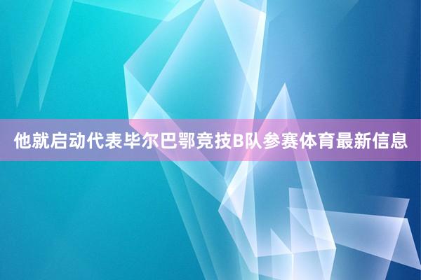 他就启动代表毕尔巴鄂竞技B队参赛体育最新信息
