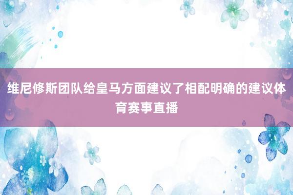 维尼修斯团队给皇马方面建议了相配明确的建议体育赛事直播