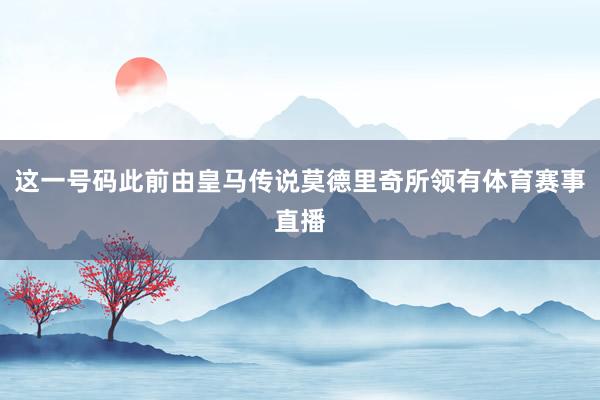 这一号码此前由皇马传说莫德里奇所领有体育赛事直播