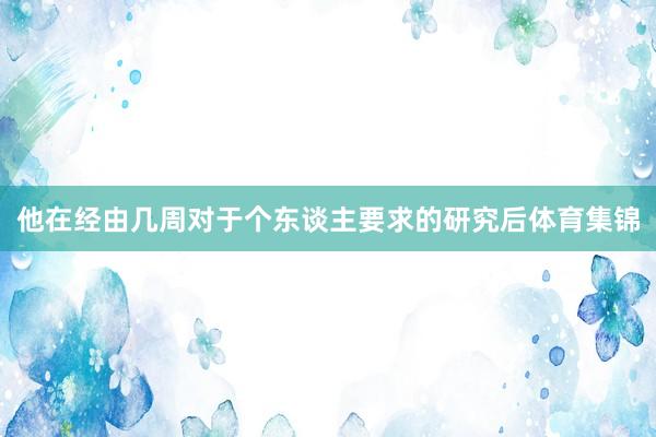 他在经由几周对于个东谈主要求的研究后体育集锦