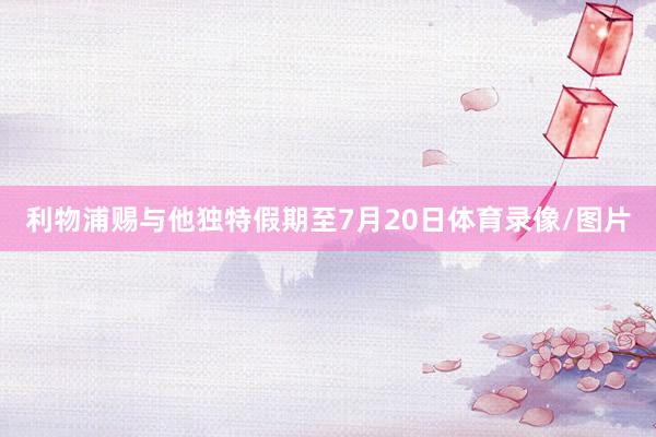 利物浦赐与他独特假期至7月20日体育录像/图片