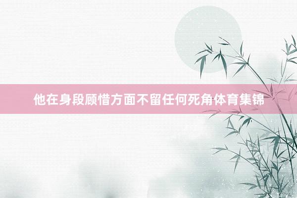 他在身段顾惜方面不留任何死角体育集锦