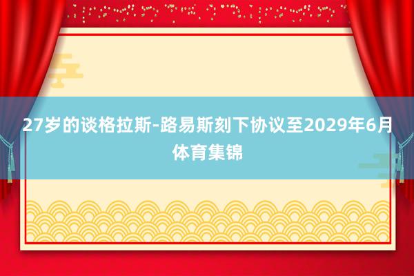 27岁的谈格拉斯-路易斯刻下协议至2029年6月体育集锦