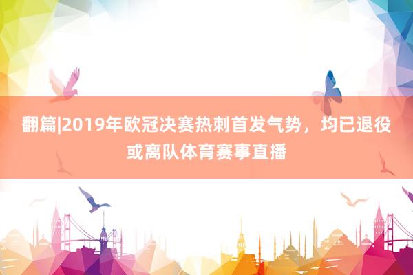翻篇|2019年欧冠决赛热刺首发气势，均已退役或离队体育赛事直播