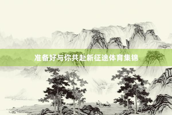 准备好与你共赴新征途体育集锦