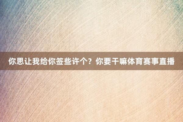 你思让我给你签些许个?你要干嘛体育赛事直播