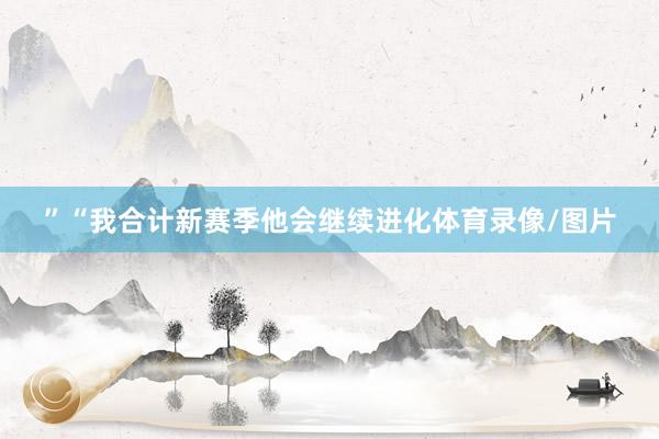 ”“我合计新赛季他会继续进化体育录像/图片