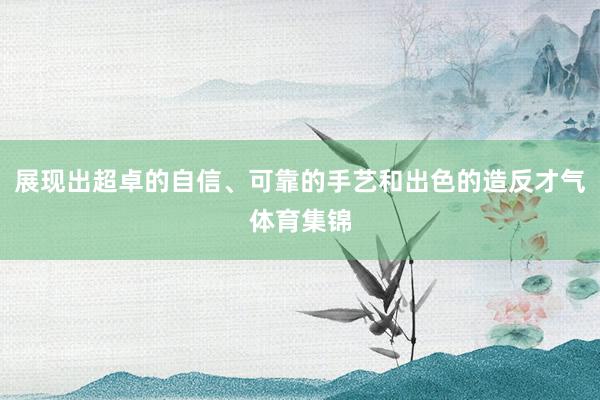 展现出超卓的自信、可靠的手艺和出色的造反才气体育集锦