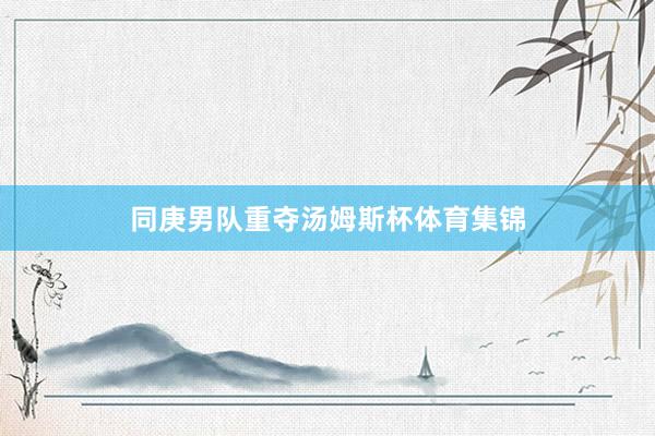 同庚男队重夺汤姆斯杯体育集锦