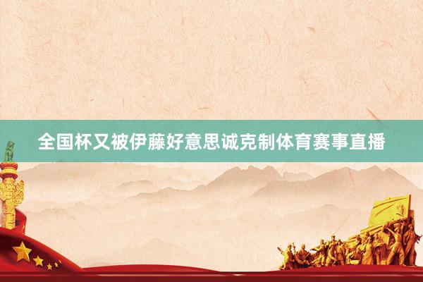 全国杯又被伊藤好意思诚克制体育赛事直播
