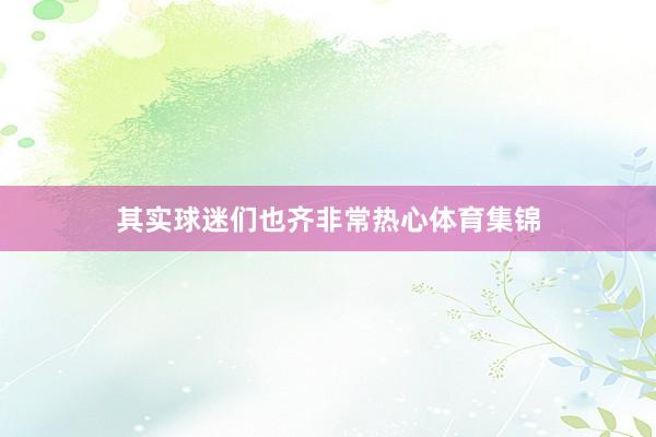 其实球迷们也齐非常热心体育集锦