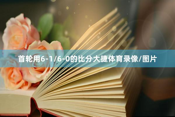首轮用6-1/6-0的比分大捷体育录像/图片