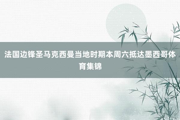 法国边锋圣马克西曼当地时期本周六抵达墨西哥体育集锦