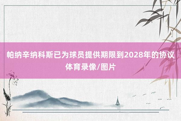 帕纳辛纳科斯已为球员提供期限到2028年的协议体育录像/图片