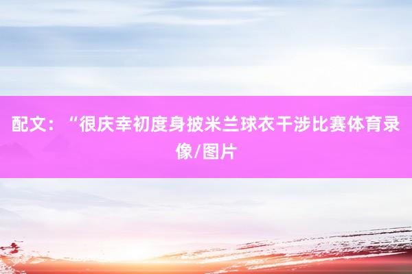 配文：“很庆幸初度身披米兰球衣干涉比赛体育录像/图片