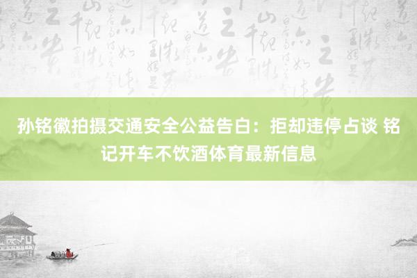 孙铭徽拍摄交通安全公益告白：拒却违停占谈 铭记开车不饮酒体育最新信息
