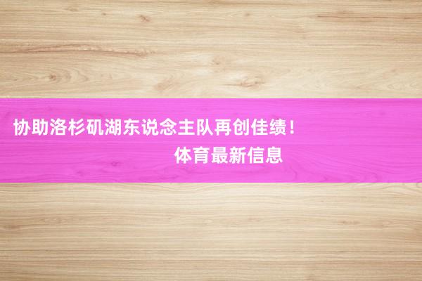 协助洛杉矶湖东说念主队再创佳绩！                            体育最新信息