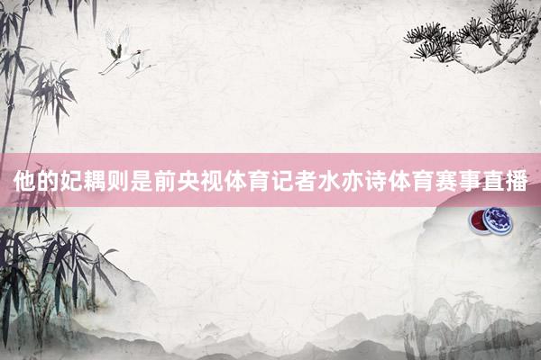 他的妃耦则是前央视体育记者水亦诗体育赛事直播